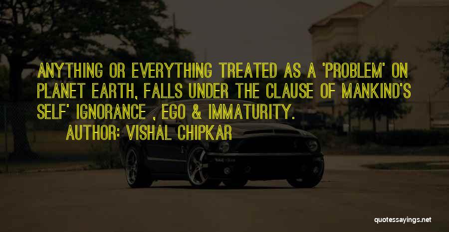 Vishal Chipkar Quotes: Anything Or Everything Treated As A 'problem' On Planet Earth, Falls Under The Clause Of Mankind's Self' Ignorance , Ego