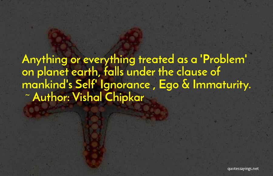 Vishal Chipkar Quotes: Anything Or Everything Treated As A 'problem' On Planet Earth, Falls Under The Clause Of Mankind's Self' Ignorance , Ego