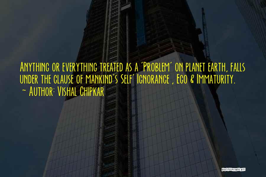 Vishal Chipkar Quotes: Anything Or Everything Treated As A 'problem' On Planet Earth, Falls Under The Clause Of Mankind's Self' Ignorance , Ego