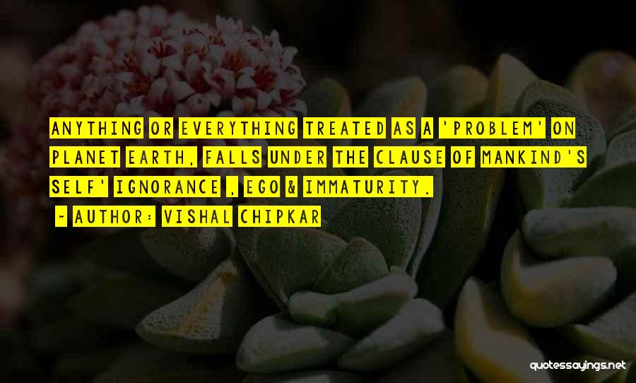 Vishal Chipkar Quotes: Anything Or Everything Treated As A 'problem' On Planet Earth, Falls Under The Clause Of Mankind's Self' Ignorance , Ego