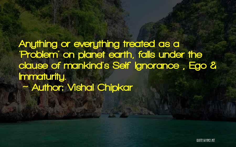 Vishal Chipkar Quotes: Anything Or Everything Treated As A 'problem' On Planet Earth, Falls Under The Clause Of Mankind's Self' Ignorance , Ego