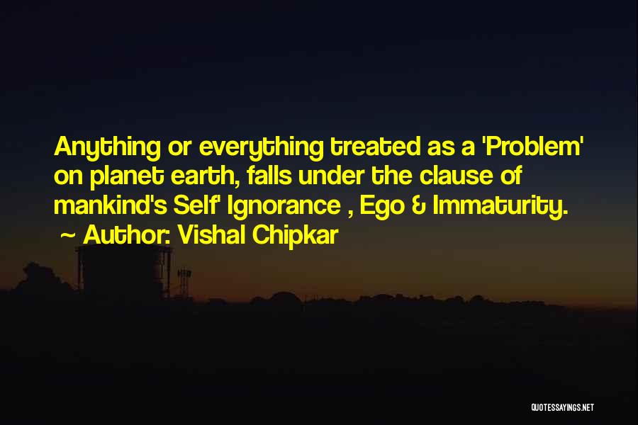 Vishal Chipkar Quotes: Anything Or Everything Treated As A 'problem' On Planet Earth, Falls Under The Clause Of Mankind's Self' Ignorance , Ego