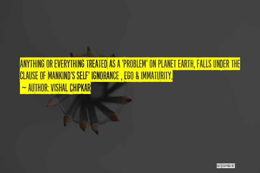 Vishal Chipkar Quotes: Anything Or Everything Treated As A 'problem' On Planet Earth, Falls Under The Clause Of Mankind's Self' Ignorance , Ego