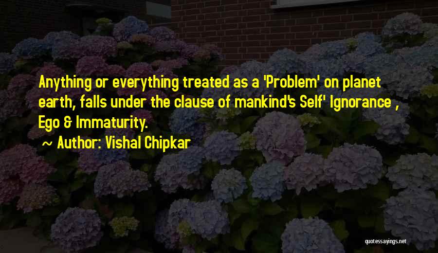 Vishal Chipkar Quotes: Anything Or Everything Treated As A 'problem' On Planet Earth, Falls Under The Clause Of Mankind's Self' Ignorance , Ego