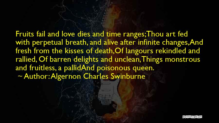 Algernon Charles Swinburne Quotes: Fruits Fail And Love Dies And Time Ranges;thou Art Fed With Perpetual Breath, And Alive After Infinite Changes,and Fresh From