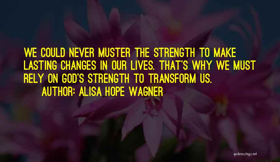 Alisa Hope Wagner Quotes: We Could Never Muster The Strength To Make Lasting Changes In Our Lives. That's Why We Must Rely On God's