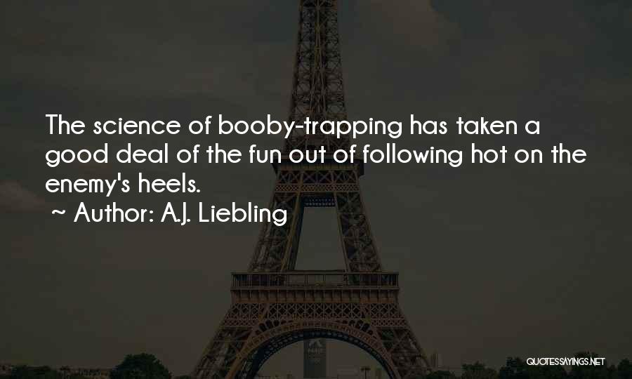 A.J. Liebling Quotes: The Science Of Booby-trapping Has Taken A Good Deal Of The Fun Out Of Following Hot On The Enemy's Heels.
