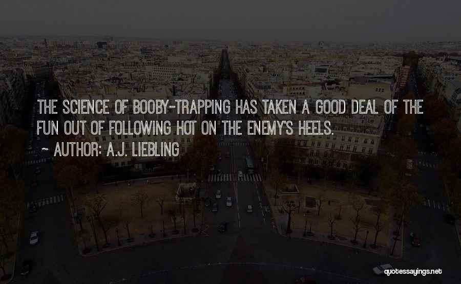 A.J. Liebling Quotes: The Science Of Booby-trapping Has Taken A Good Deal Of The Fun Out Of Following Hot On The Enemy's Heels.