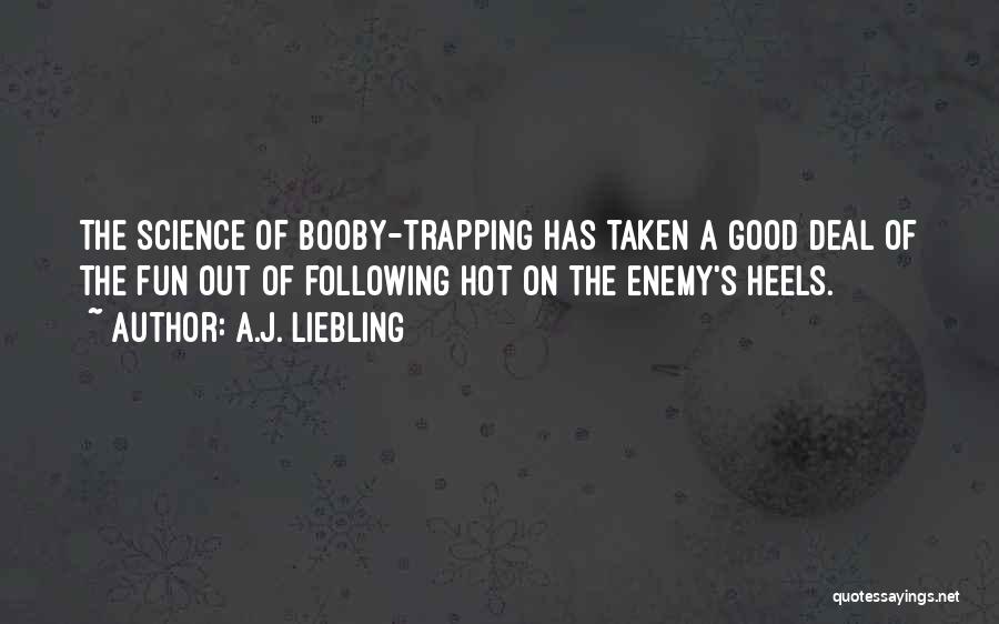 A.J. Liebling Quotes: The Science Of Booby-trapping Has Taken A Good Deal Of The Fun Out Of Following Hot On The Enemy's Heels.