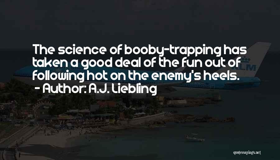 A.J. Liebling Quotes: The Science Of Booby-trapping Has Taken A Good Deal Of The Fun Out Of Following Hot On The Enemy's Heels.