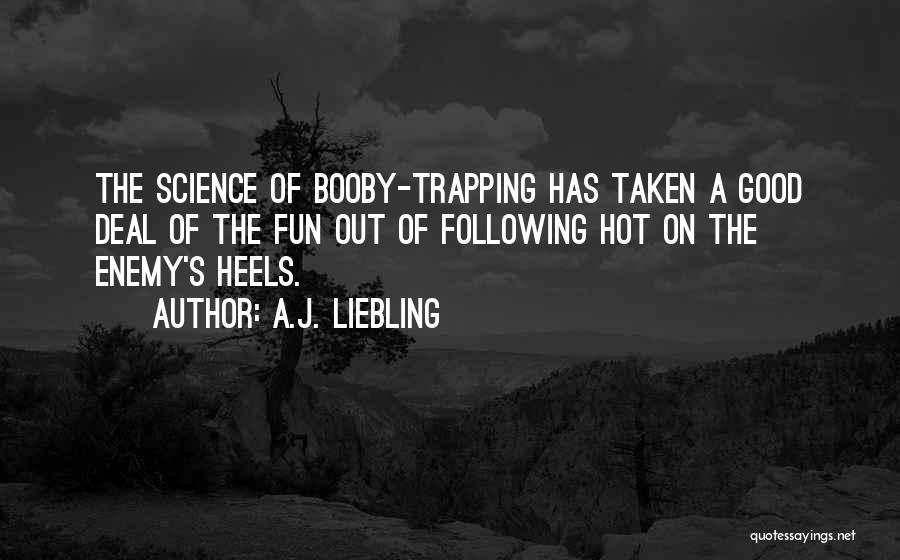A.J. Liebling Quotes: The Science Of Booby-trapping Has Taken A Good Deal Of The Fun Out Of Following Hot On The Enemy's Heels.