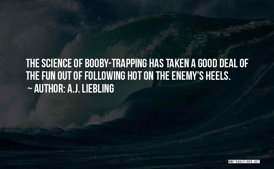 A.J. Liebling Quotes: The Science Of Booby-trapping Has Taken A Good Deal Of The Fun Out Of Following Hot On The Enemy's Heels.