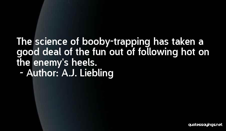A.J. Liebling Quotes: The Science Of Booby-trapping Has Taken A Good Deal Of The Fun Out Of Following Hot On The Enemy's Heels.
