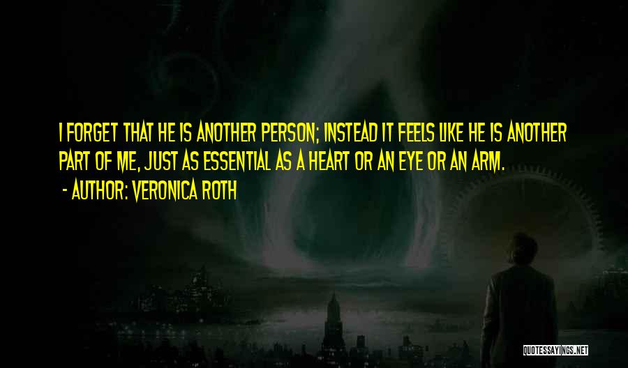 Veronica Roth Quotes: I Forget That He Is Another Person; Instead It Feels Like He Is Another Part Of Me, Just As Essential