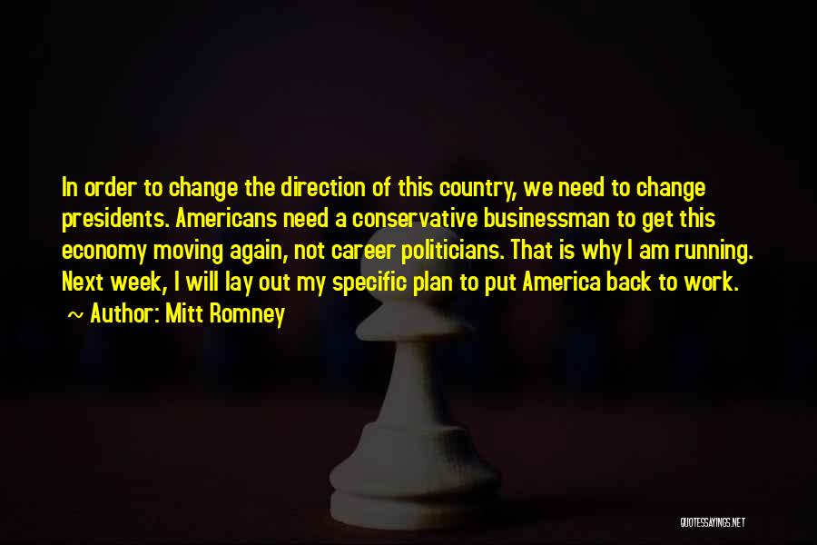 Mitt Romney Quotes: In Order To Change The Direction Of This Country, We Need To Change Presidents. Americans Need A Conservative Businessman To