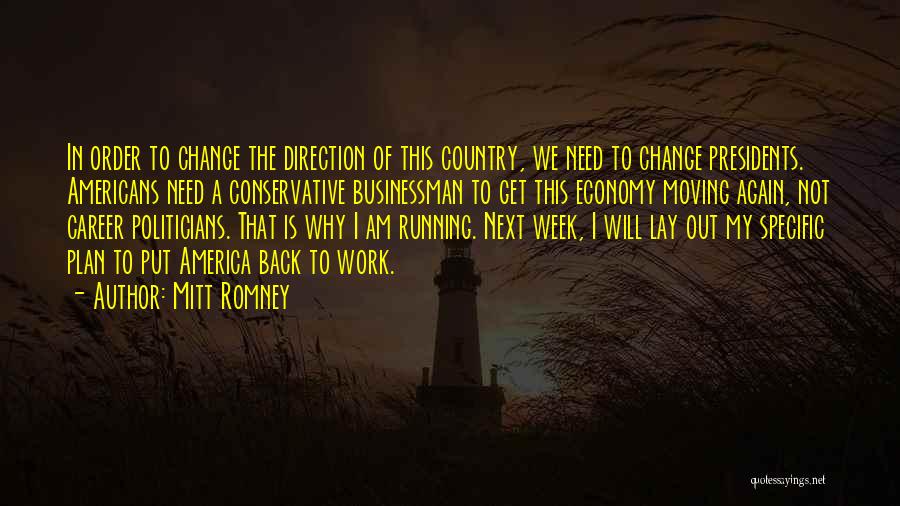 Mitt Romney Quotes: In Order To Change The Direction Of This Country, We Need To Change Presidents. Americans Need A Conservative Businessman To