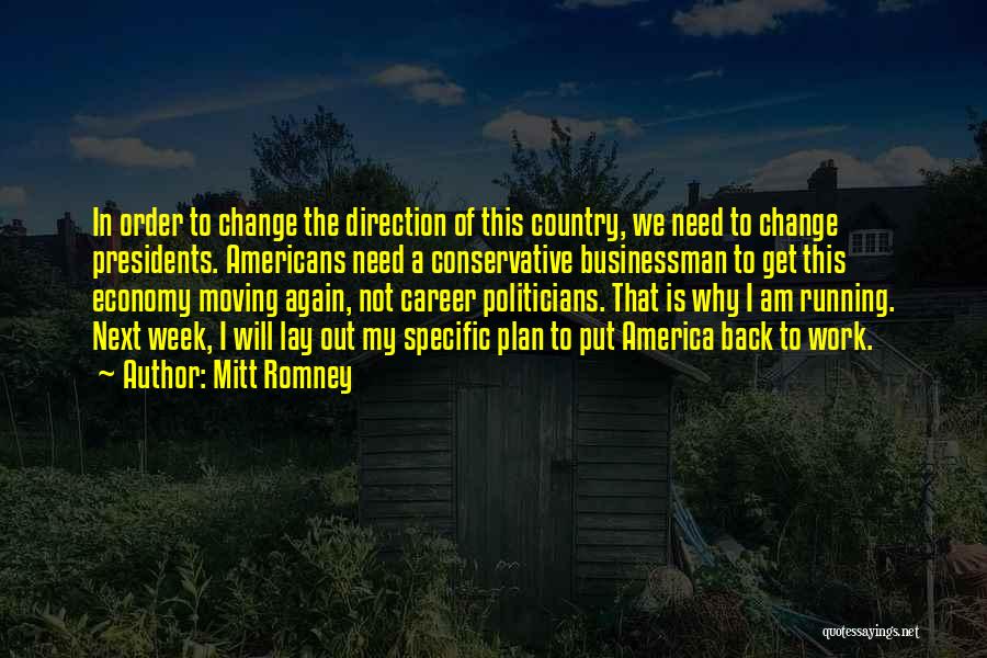 Mitt Romney Quotes: In Order To Change The Direction Of This Country, We Need To Change Presidents. Americans Need A Conservative Businessman To