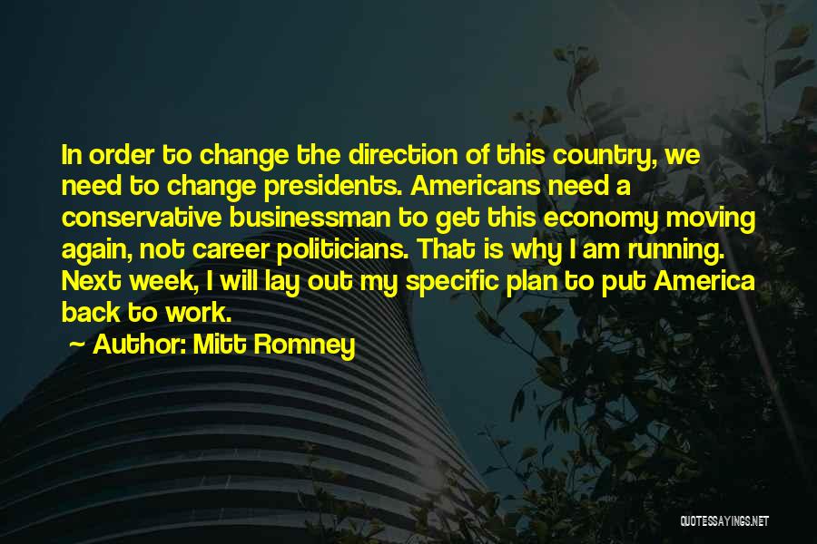 Mitt Romney Quotes: In Order To Change The Direction Of This Country, We Need To Change Presidents. Americans Need A Conservative Businessman To