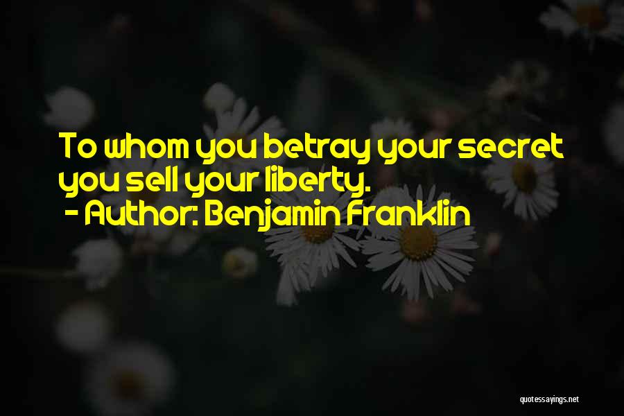 Benjamin Franklin Quotes: To Whom You Betray Your Secret You Sell Your Liberty.