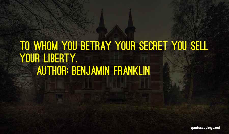 Benjamin Franklin Quotes: To Whom You Betray Your Secret You Sell Your Liberty.