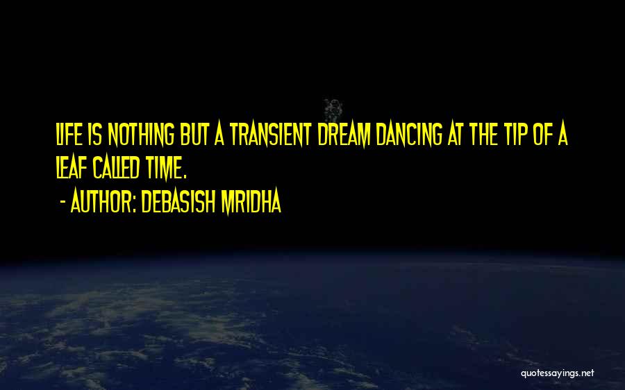 Debasish Mridha Quotes: Life Is Nothing But A Transient Dream Dancing At The Tip Of A Leaf Called Time.