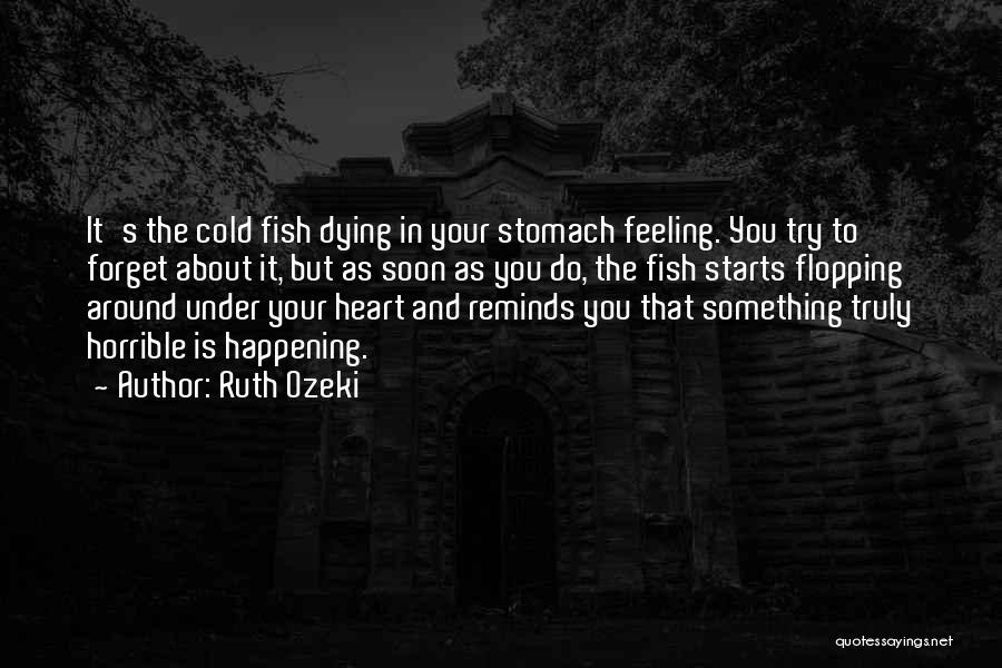 Ruth Ozeki Quotes: It's The Cold Fish Dying In Your Stomach Feeling. You Try To Forget About It, But As Soon As You