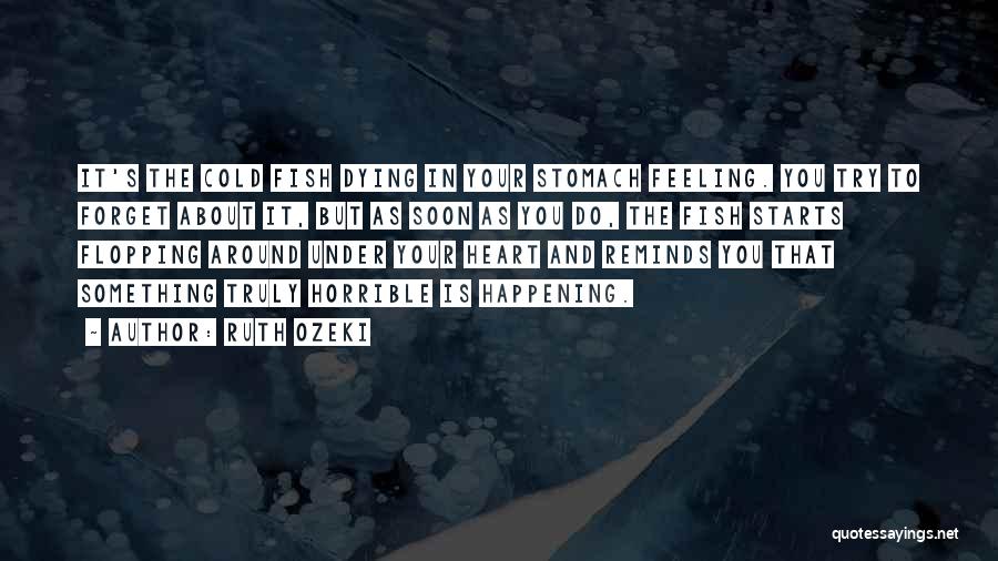 Ruth Ozeki Quotes: It's The Cold Fish Dying In Your Stomach Feeling. You Try To Forget About It, But As Soon As You