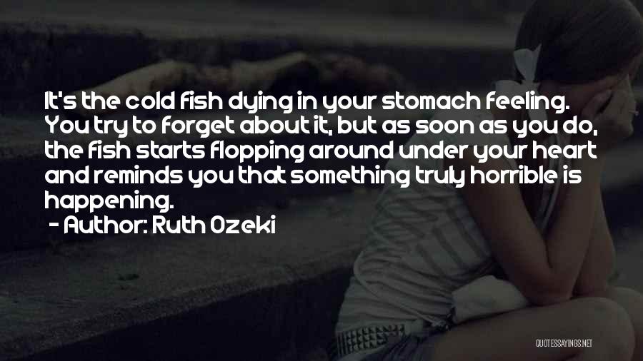 Ruth Ozeki Quotes: It's The Cold Fish Dying In Your Stomach Feeling. You Try To Forget About It, But As Soon As You