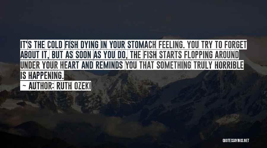 Ruth Ozeki Quotes: It's The Cold Fish Dying In Your Stomach Feeling. You Try To Forget About It, But As Soon As You