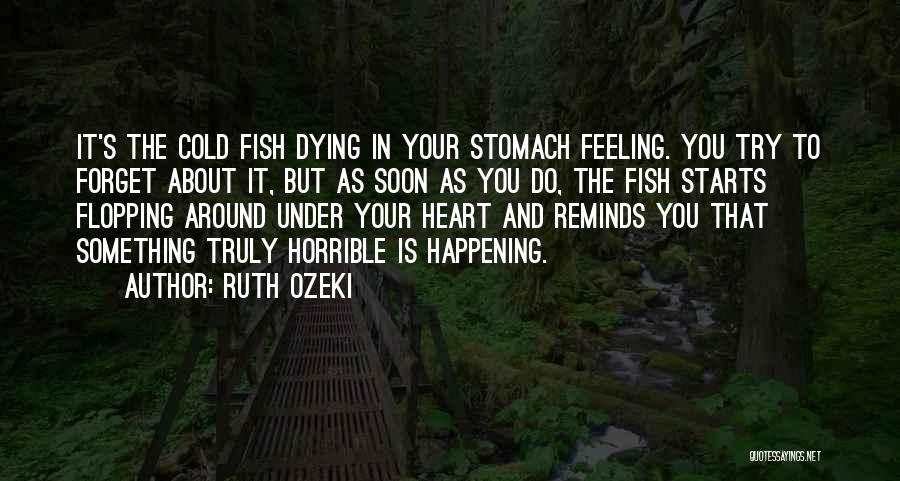 Ruth Ozeki Quotes: It's The Cold Fish Dying In Your Stomach Feeling. You Try To Forget About It, But As Soon As You