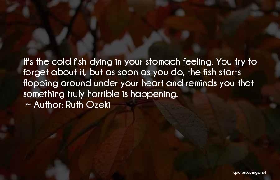 Ruth Ozeki Quotes: It's The Cold Fish Dying In Your Stomach Feeling. You Try To Forget About It, But As Soon As You