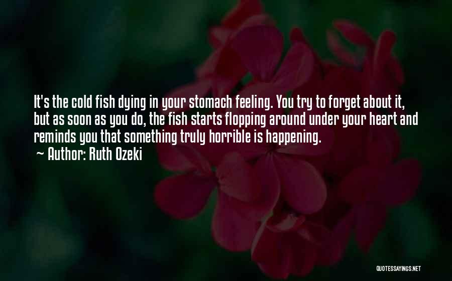 Ruth Ozeki Quotes: It's The Cold Fish Dying In Your Stomach Feeling. You Try To Forget About It, But As Soon As You