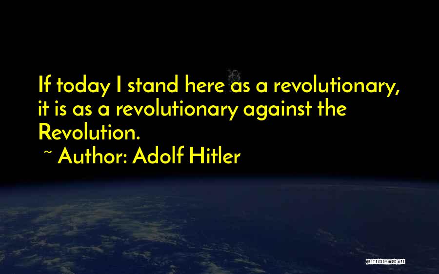 Adolf Hitler Quotes: If Today I Stand Here As A Revolutionary, It Is As A Revolutionary Against The Revolution.