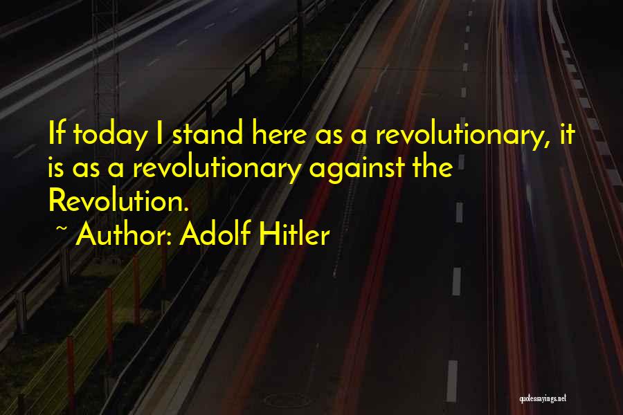 Adolf Hitler Quotes: If Today I Stand Here As A Revolutionary, It Is As A Revolutionary Against The Revolution.