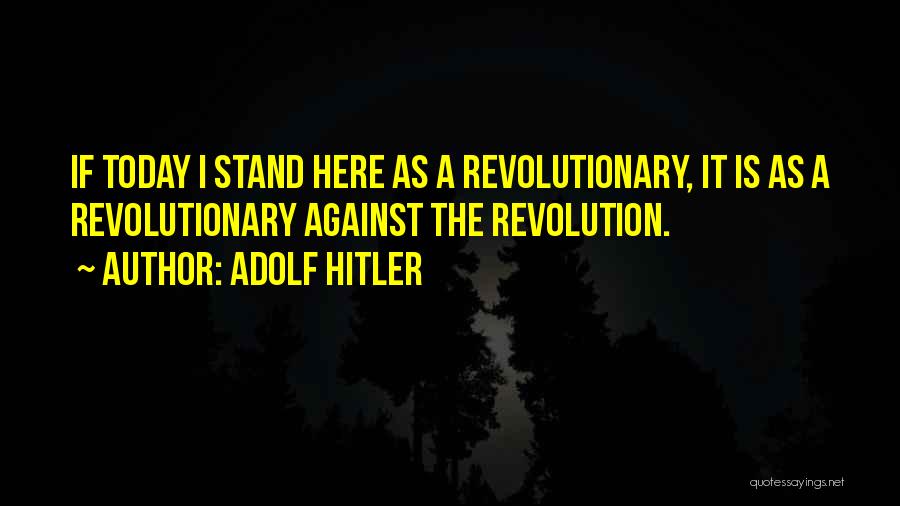 Adolf Hitler Quotes: If Today I Stand Here As A Revolutionary, It Is As A Revolutionary Against The Revolution.