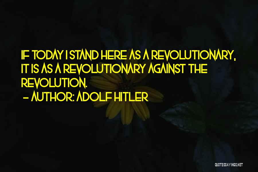 Adolf Hitler Quotes: If Today I Stand Here As A Revolutionary, It Is As A Revolutionary Against The Revolution.