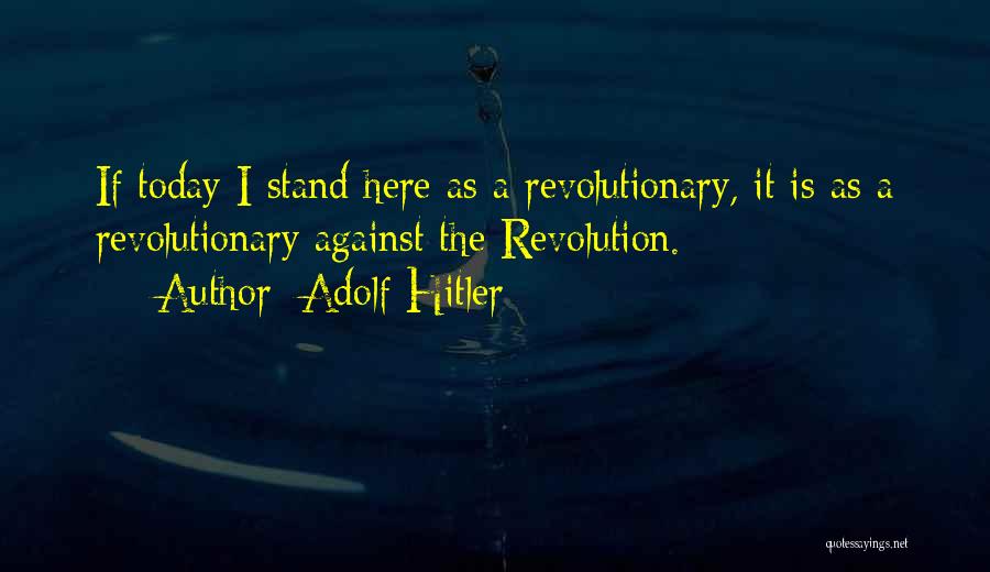Adolf Hitler Quotes: If Today I Stand Here As A Revolutionary, It Is As A Revolutionary Against The Revolution.