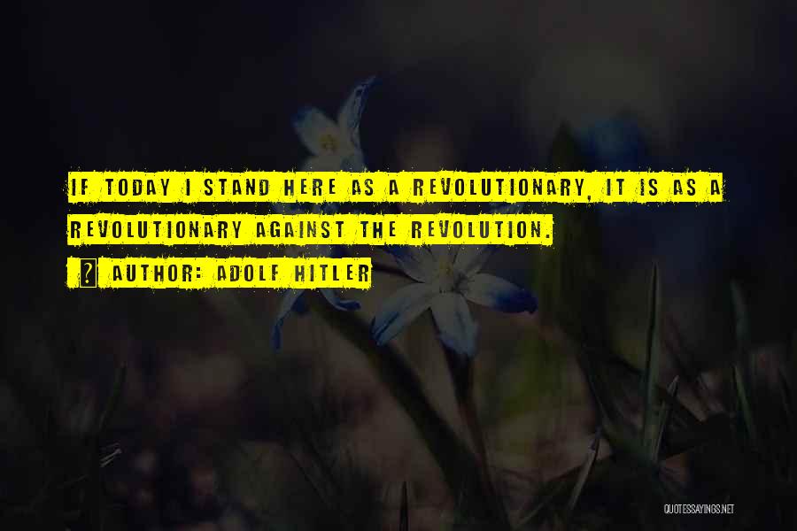 Adolf Hitler Quotes: If Today I Stand Here As A Revolutionary, It Is As A Revolutionary Against The Revolution.