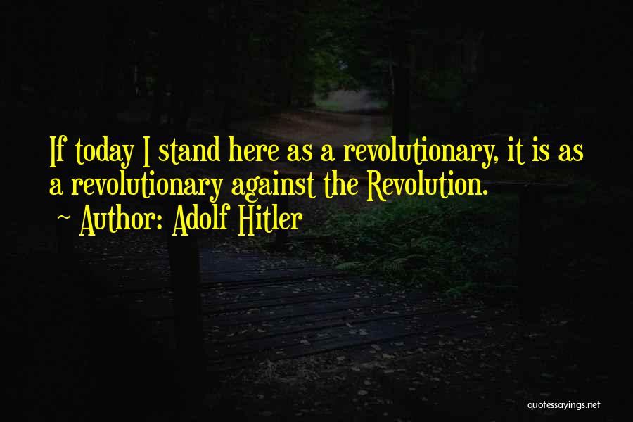 Adolf Hitler Quotes: If Today I Stand Here As A Revolutionary, It Is As A Revolutionary Against The Revolution.