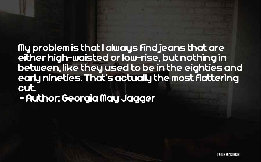 Georgia May Jagger Quotes: My Problem Is That I Always Find Jeans That Are Either High-waisted Or Low-rise, But Nothing In Between, Like They