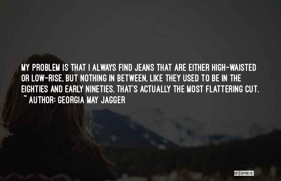 Georgia May Jagger Quotes: My Problem Is That I Always Find Jeans That Are Either High-waisted Or Low-rise, But Nothing In Between, Like They