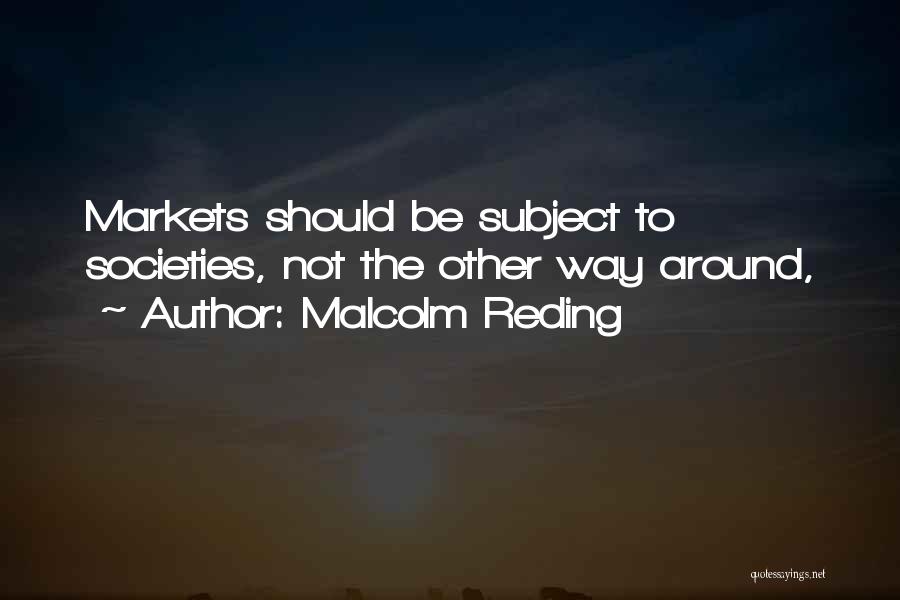 Malcolm Reding Quotes: Markets Should Be Subject To Societies, Not The Other Way Around,