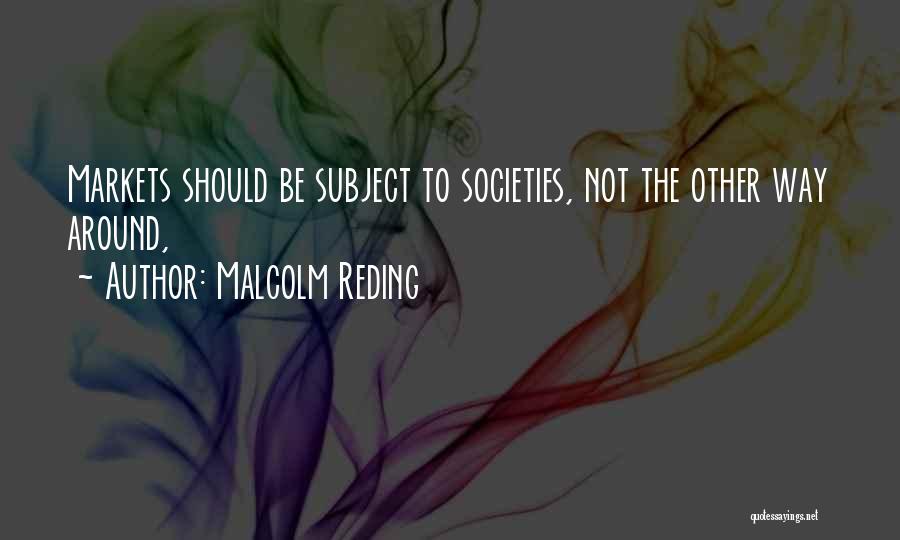 Malcolm Reding Quotes: Markets Should Be Subject To Societies, Not The Other Way Around,