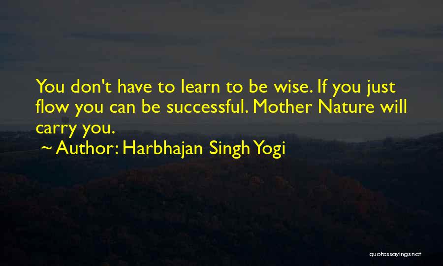 Harbhajan Singh Yogi Quotes: You Don't Have To Learn To Be Wise. If You Just Flow You Can Be Successful. Mother Nature Will Carry