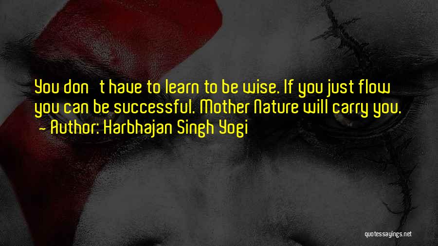 Harbhajan Singh Yogi Quotes: You Don't Have To Learn To Be Wise. If You Just Flow You Can Be Successful. Mother Nature Will Carry