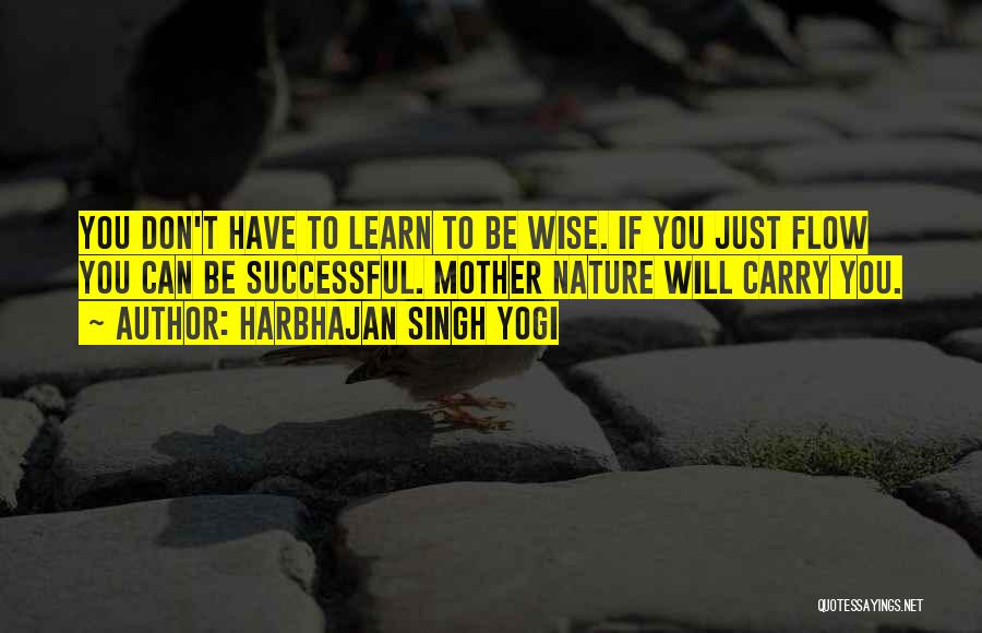 Harbhajan Singh Yogi Quotes: You Don't Have To Learn To Be Wise. If You Just Flow You Can Be Successful. Mother Nature Will Carry