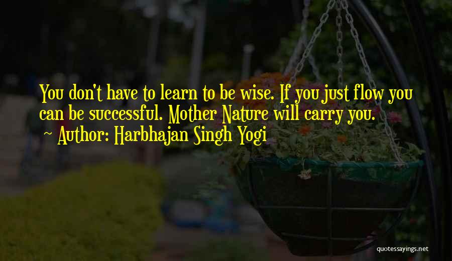 Harbhajan Singh Yogi Quotes: You Don't Have To Learn To Be Wise. If You Just Flow You Can Be Successful. Mother Nature Will Carry