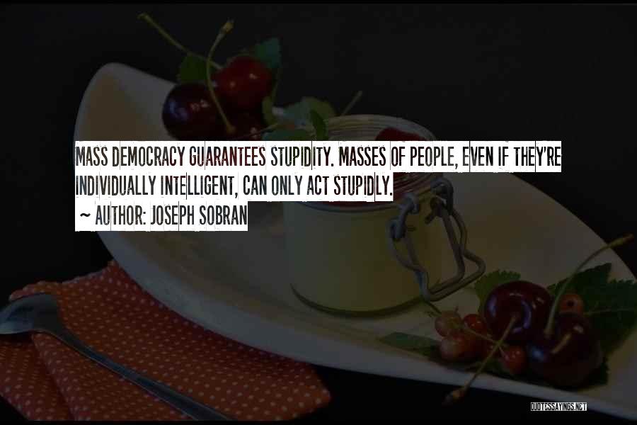 Joseph Sobran Quotes: Mass Democracy Guarantees Stupidity. Masses Of People, Even If They're Individually Intelligent, Can Only Act Stupidly.