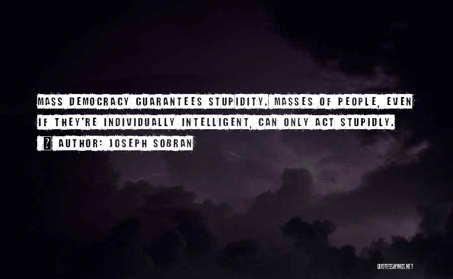 Joseph Sobran Quotes: Mass Democracy Guarantees Stupidity. Masses Of People, Even If They're Individually Intelligent, Can Only Act Stupidly.