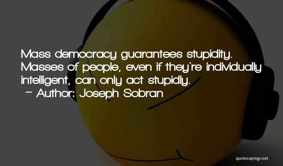 Joseph Sobran Quotes: Mass Democracy Guarantees Stupidity. Masses Of People, Even If They're Individually Intelligent, Can Only Act Stupidly.